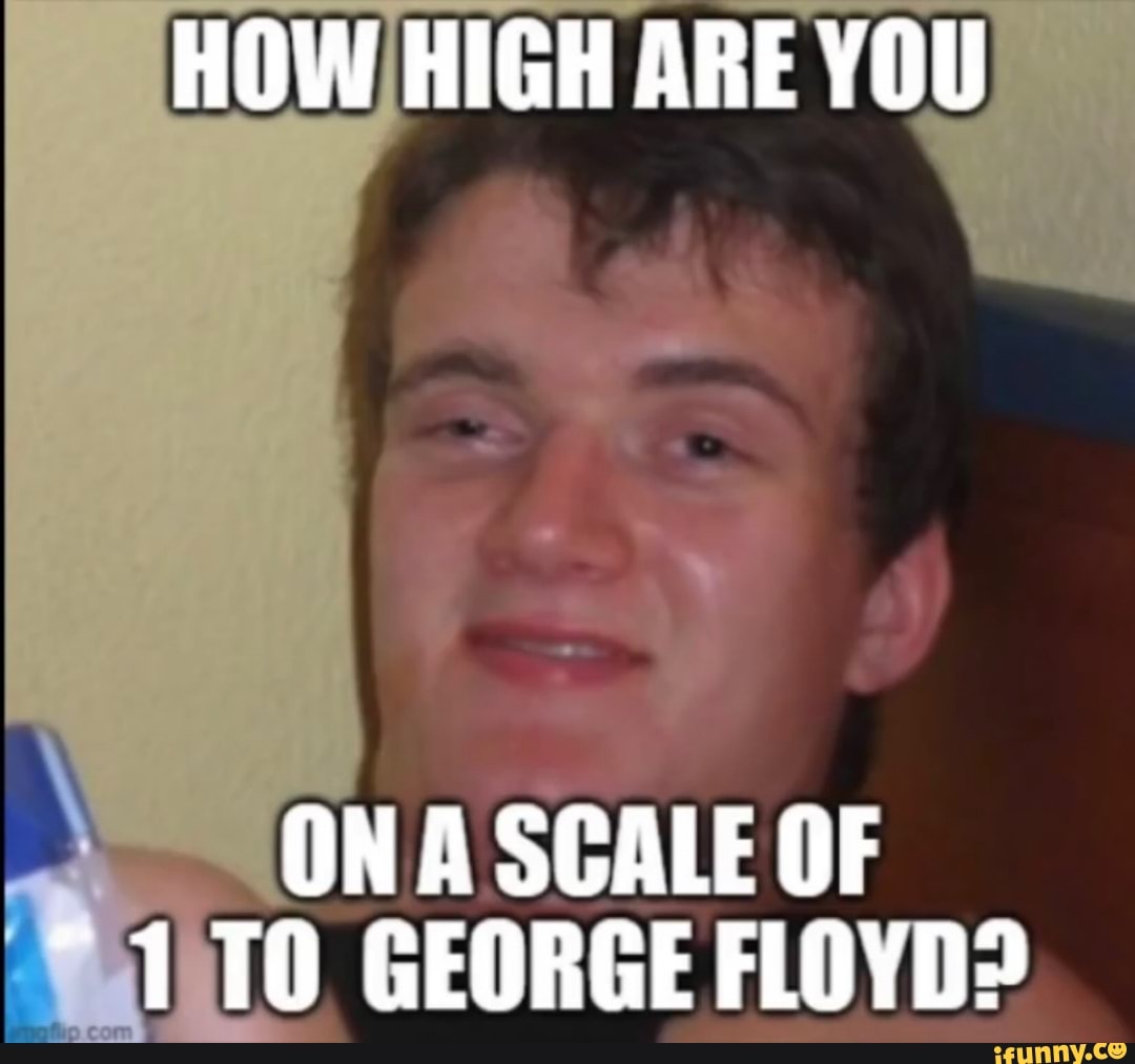 How High Are You On A Scale Of To George Floyd Ifunny