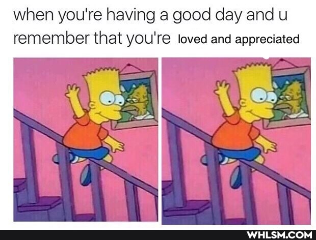 when you're having a good day and u
remember that you're loved and appreciated