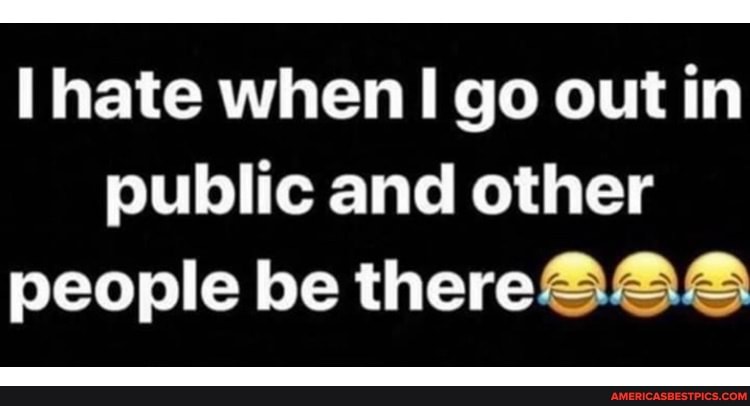 hate when go out in public and other people be there@