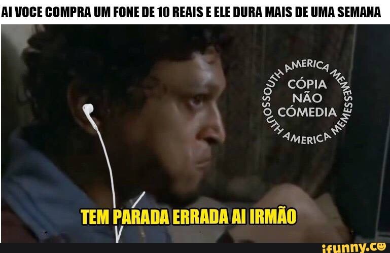 Al VOCE COMPRA UM FONE DE 10 REAIS E ELE DURA MAIS DE UMA SEMANA
A
CÓMEDIA É
TEM ort ERRADA AI IRMÃO
