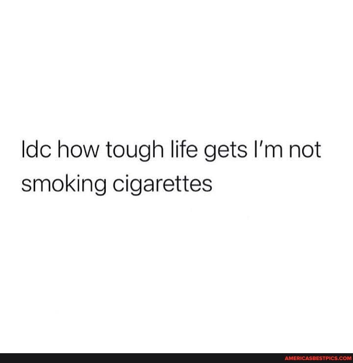 ldc how tough life gets I'm not smoking cigarettes