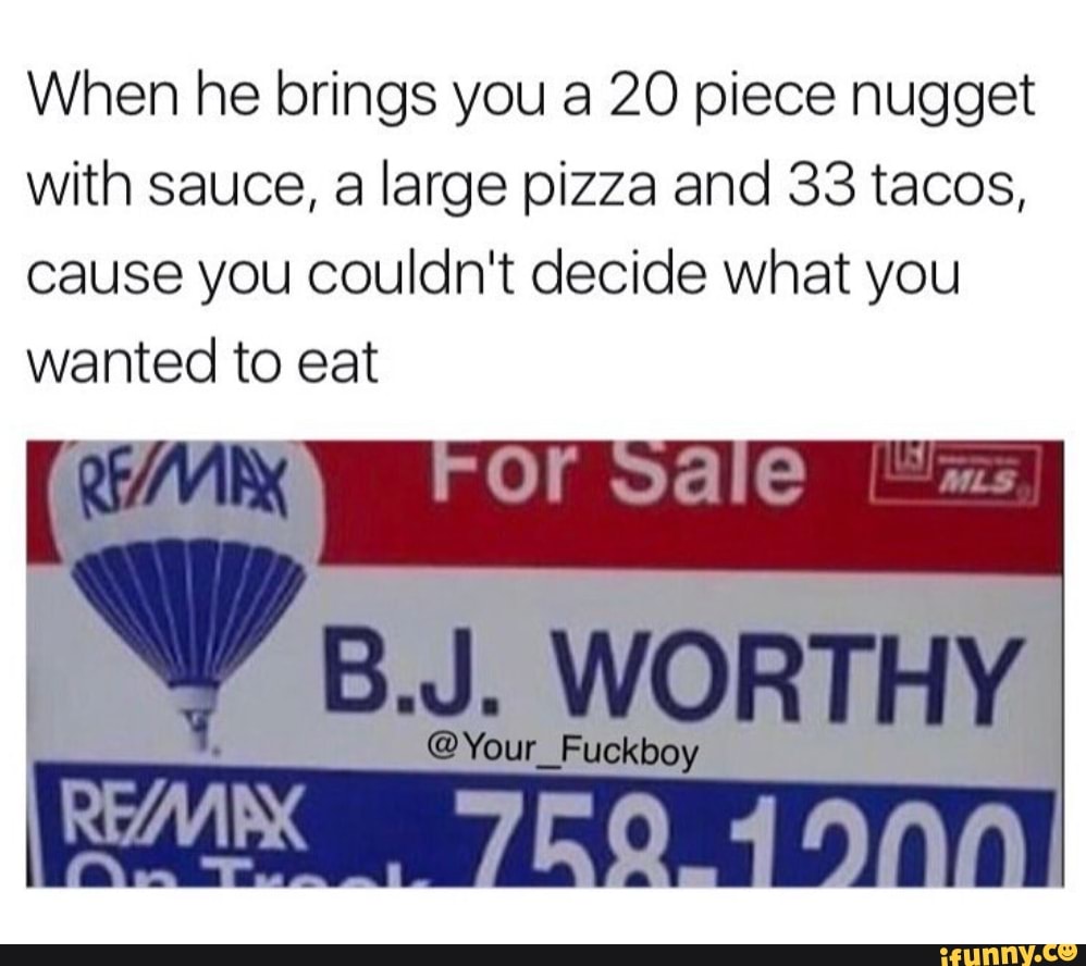 When he brings you a 20 piece nugget with sauce, a large pizza and 33 tacos, cause you couldn't decide what you wanted to eat
B.J. WORTHY
@Your
