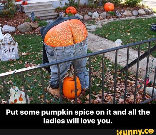 Put some pumpkin spice on it and all the
ladies will love you. - Put some pumpkin spice on it and all the ladies will love you.