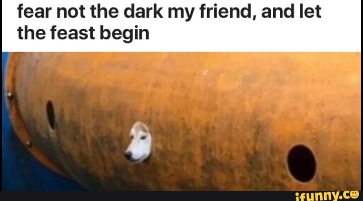 images Fear Not The Dark My Friend And Let The Feast Begin Meaning fear not the dark my friend and let