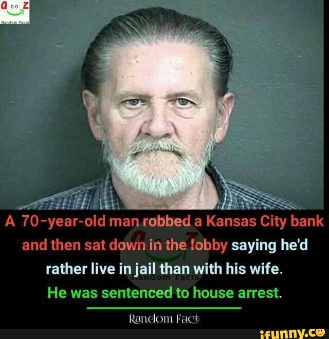 A
70- -year- -old manrobbed a
Kansas City bank
and then sat down in the lobby saying he'd
rather live in jail than with his wife.
He was sentenced to house arrest.