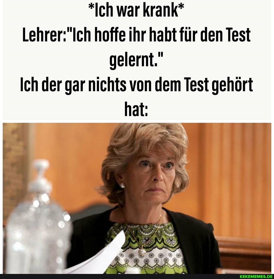 *Ich war krank* hoffe ihr habt für den Test gelernt."
Ich der gar nichts von dem Test gehört hat: