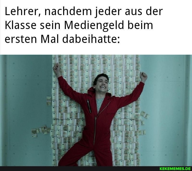Lehrer, nachdem jeder aus der
Klasse sein Mediengeld beim ersten Mal dabeihatte: