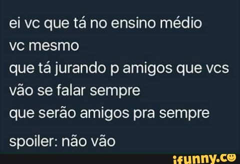 ei vc que tá no ensino médio
vc mesmo
que tá jurando p amigos que vcs
vão se falar sempre
que serão amigos pra sempre
spoiler: não vão