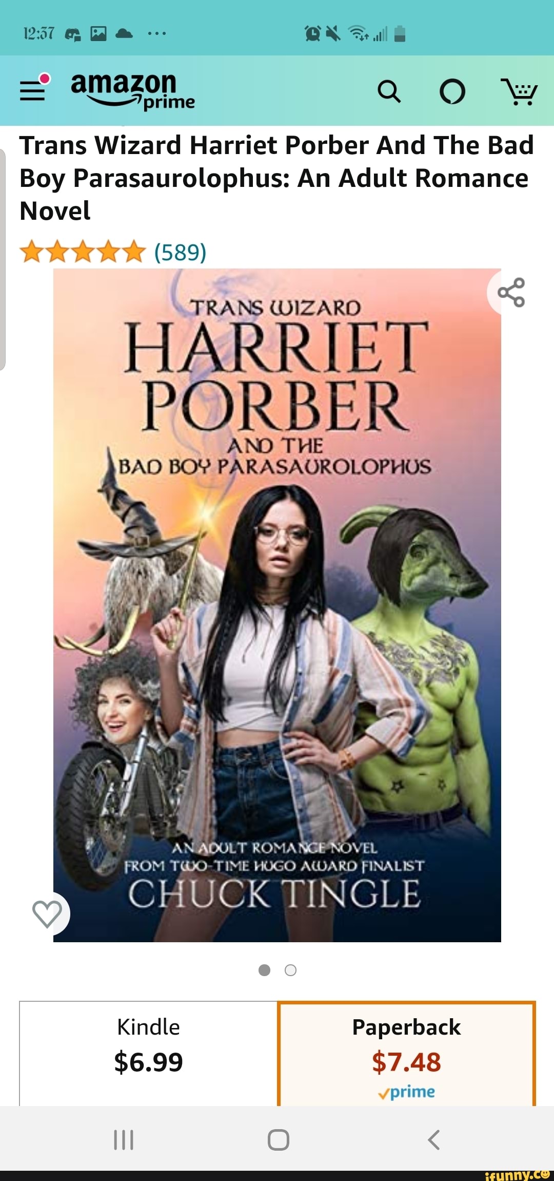 = amazon 20%
Trans Wizard Harriet Porber And The Bad
Boy Parasaurolophus: An Adult Romance
Gd
Novel
(589)
TRANS WIZARD
HARRIET PORBER
AND THE BAD BOY EARASACR
ff
ANIADULT FROM TWO TINE HUGO AWARD FINALIST CHUCK TINGLE
Kindle Paperback
$6.99 $7.48 prime
II O <