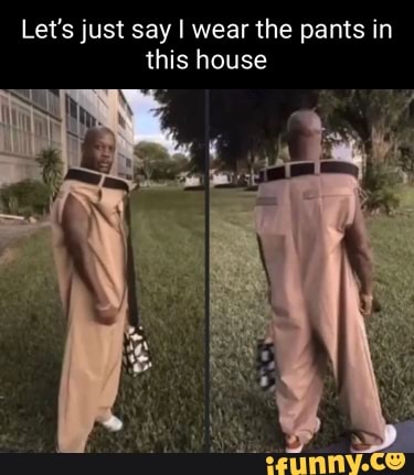 Let's just say I wear the pants in this house - iFunny