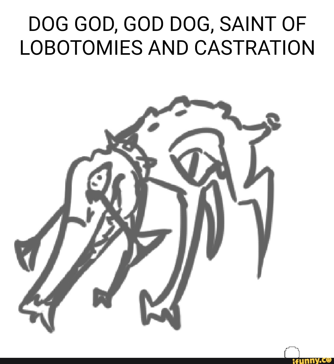 DOG GOD, GOD DOG, SAINT OF LOBOTOMIES AND CASTRATION - iFunny