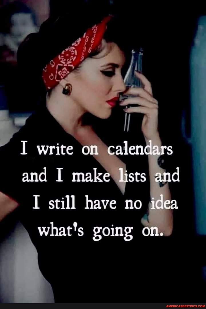 write om and I make lists and
~ still have no idea
goimg