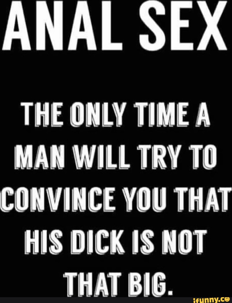 ANAL SEX THE ONLY TIME A MAN WILL TRY TO CONVINCE YOU THAT HIS DICK IS NOT  THAT BIG. - iFunny