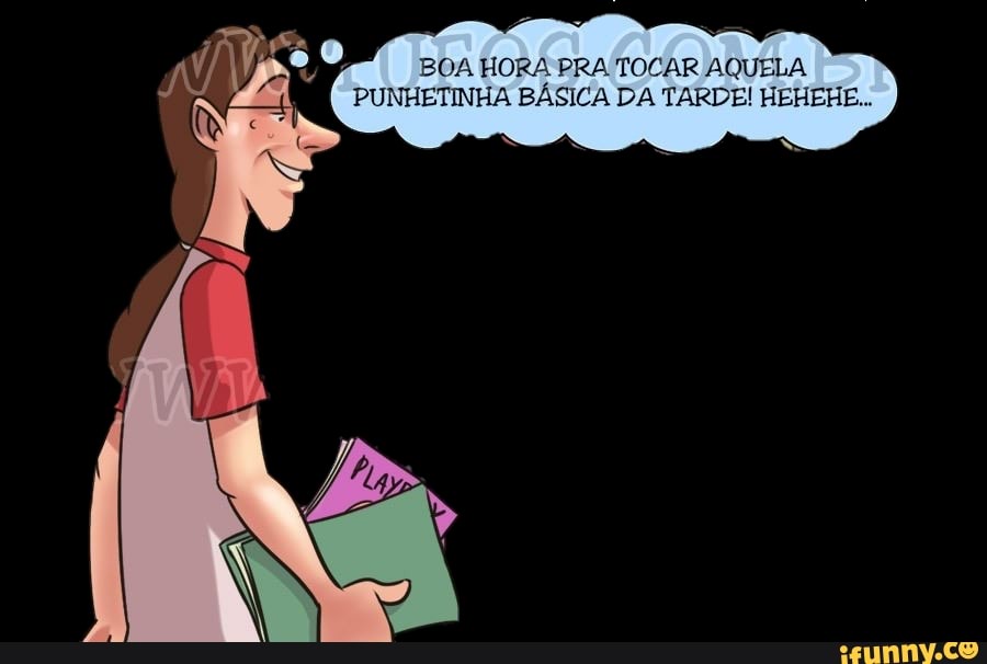 BOA HORA PRA TOCAR AQUELA
PUNHETINHA BÁSICA DA TARDE! HEHEHE...