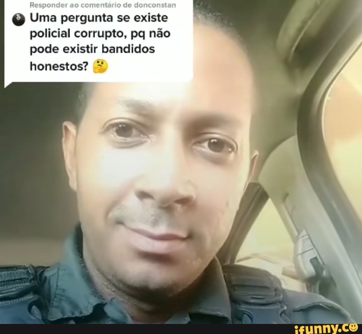 Uma pergunta se existe policial corrupto, pq não pode existir bandidos
honestos?