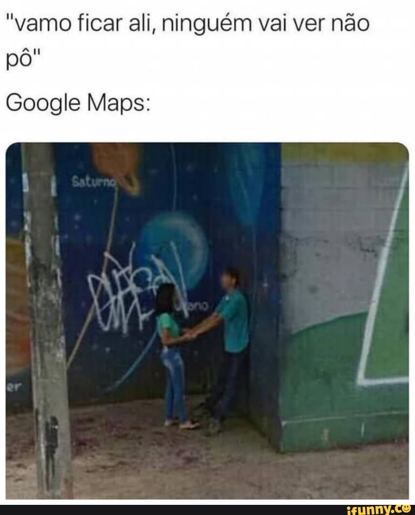 "vamo ficar ali, ninguém vai ver não
Google Maps: