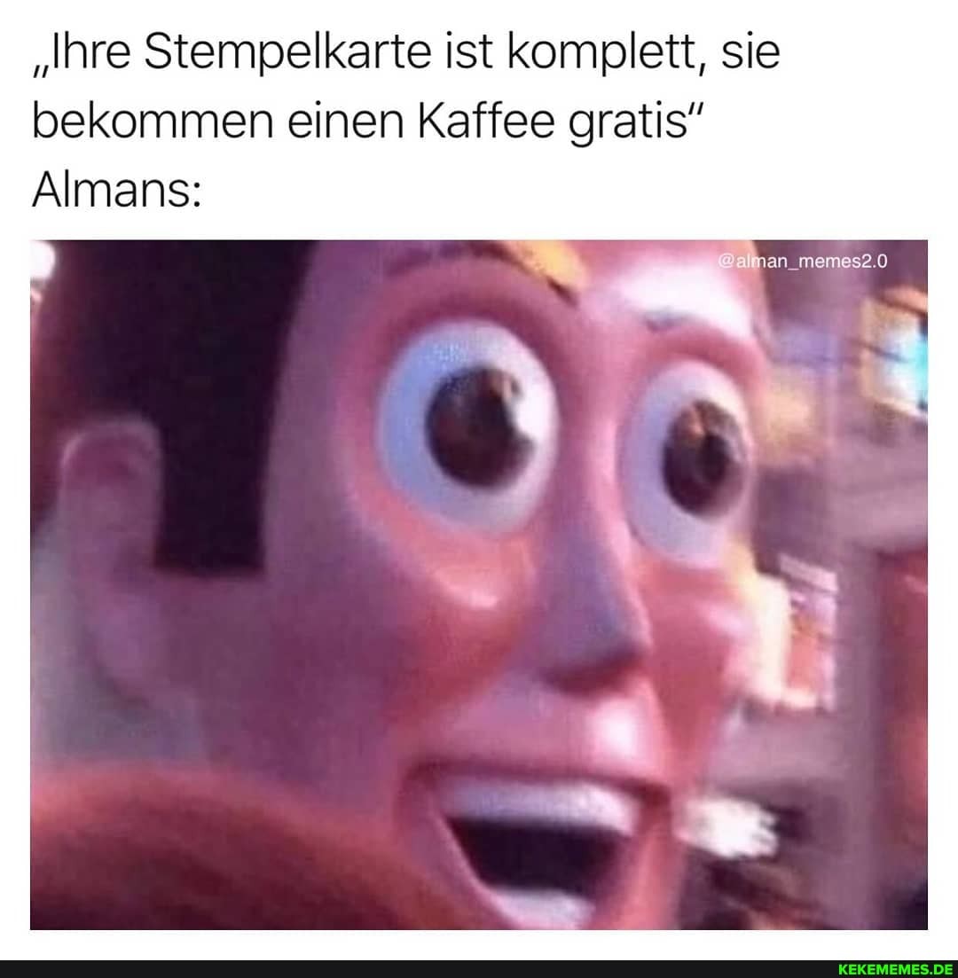 "Ihre Stempelkarte ist komplett, sie bekommen einen Kaffee gratis"
Almans:
an_memes2.0
