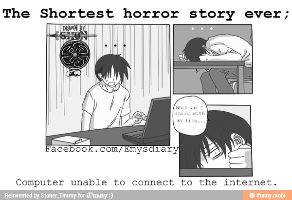 The Shortest horror story ever;
Computer unable to connect to the internet.