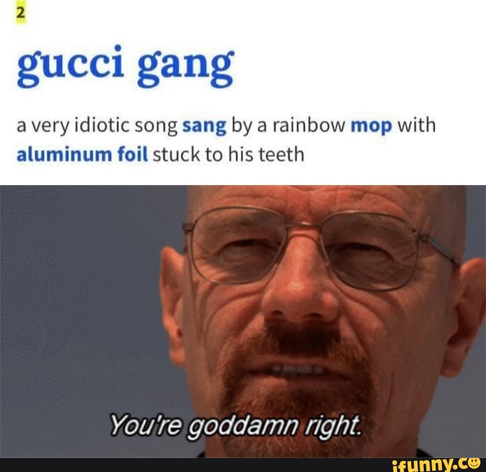 build Vag ironi Gucci gang avery idiotic song sang by a rainbow mop with aluminum foil  stuck to his teeth Youre goddamn right. - )