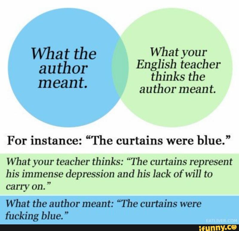 For instance: “The curtains were
blue.”
What your teacher thinks: “The curtains represent
his immense depression and his lack of will to
carry on.
"
What the author meant: “The curtains were
fucking blue. ”