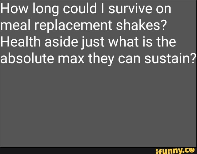 How long could I survive on meal replacement shakes?
Health aside just what is the absolute max they can sustain?