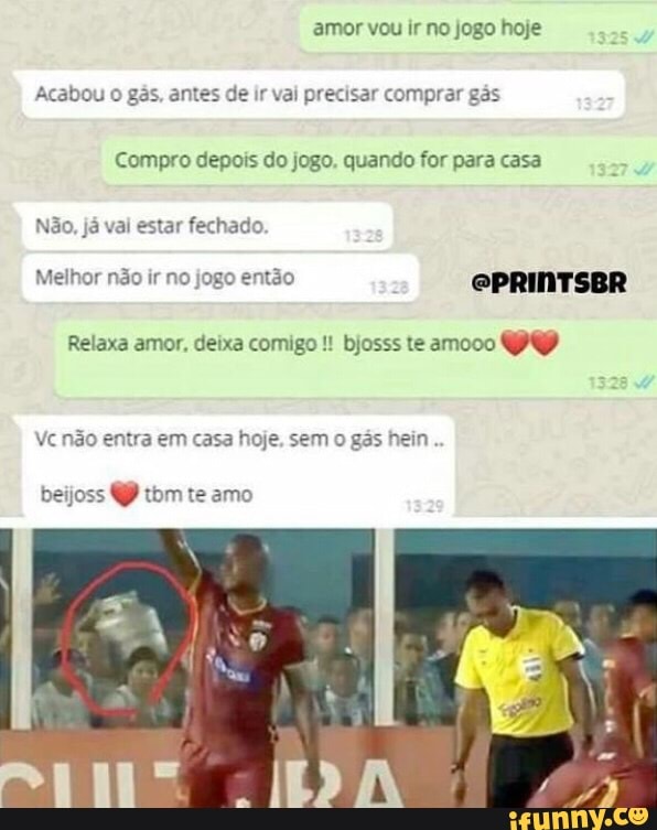 ntes de ir vai precisar comprar gás zB q
Compro depois do jogo. quando for para casa
o, já val estar fechado,
Melhor não ir no jogo então @PRINTSBR
Relaxa amor, deixa comigo bjosss te amooo PY
Vc não entra em casa hoje, sem o gás hein
beijoss QP tom te