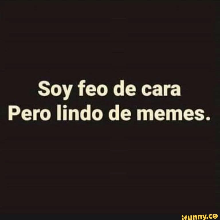 Soy feo de cara Pero lindo de memes. iFunny Brazil Soy feo de cara Pero lindo de memes. iFunny Brazil