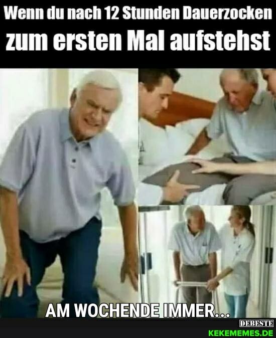 Wenn du nach 12 Stunden Dauerzocken
zum ersten Mal aufstehst
AM WOCHENDEIMMER...