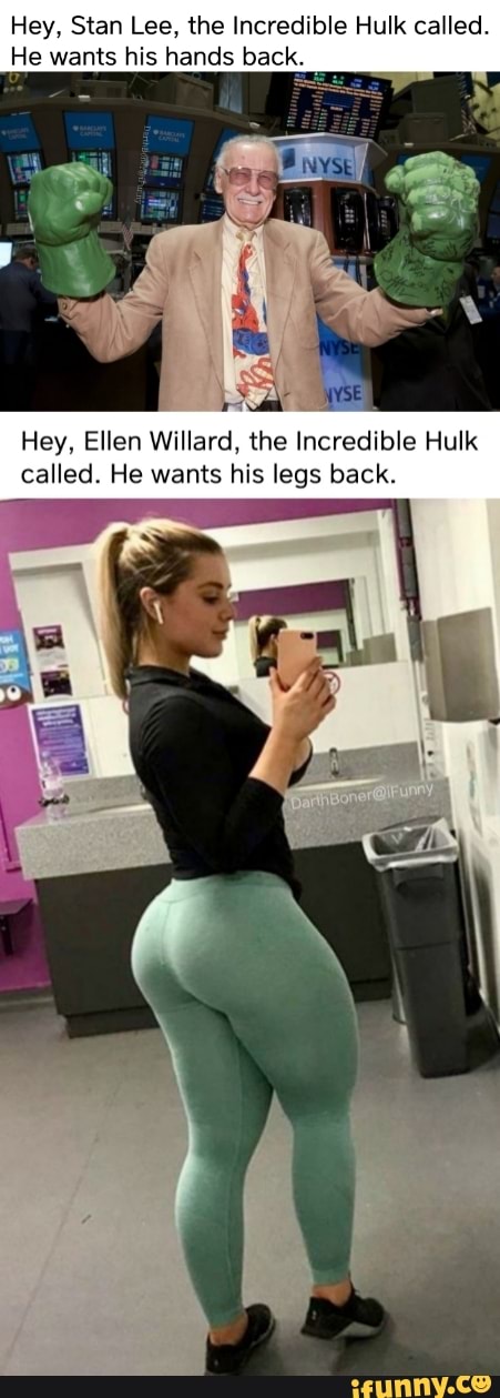 Hey, Stan Lee, the Incredible Hulk called.
He wants his hands back
Hey, Ellen Willard, the Incredible Hulk called. He wants his legs back.