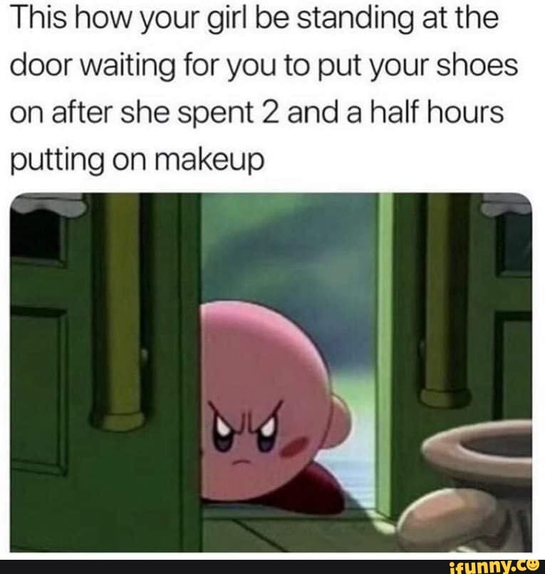 This how your girl be standing at the
door waiting for you to put your shoes
on after she spent 2 and a half hours
putting on makeup