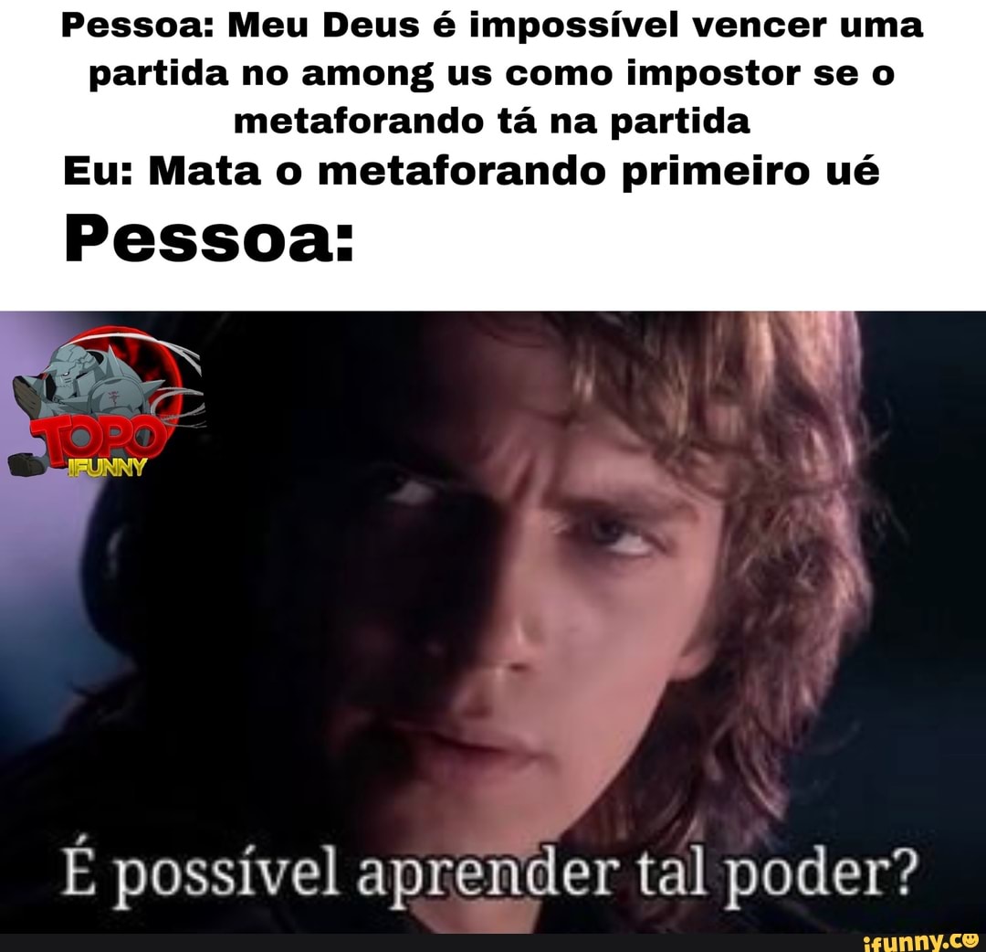 Pessoa: Meu Deus é impossível vencer uma partida no among us como impostor se o metaforando tá na partida
Eu: Mata o metaforando primeiro ué
Pessoa:
Hica
É possível aprender tal poder?