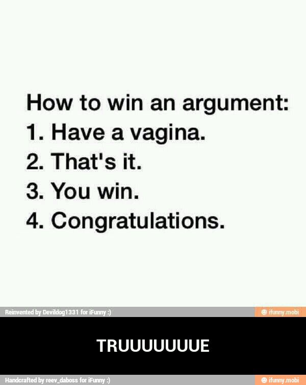 How to win an argument:
1. Have a vagina.
4. Congratulations. - TRUUUUUUUE