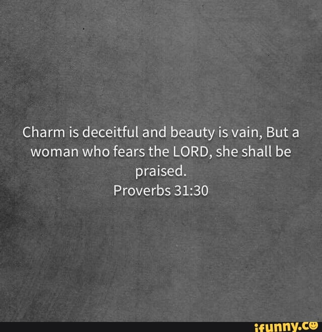 Charm is deceitful and beauty is vain, But a woman Who fears the LORD ...