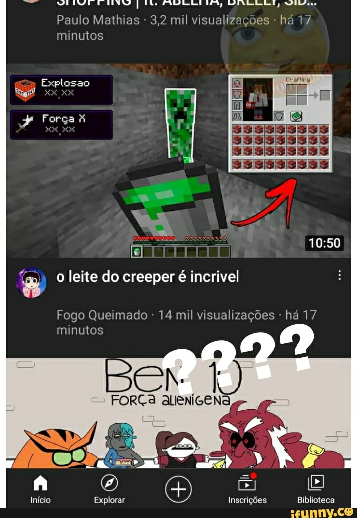 Paulo Mathias 3,2 mil visualizações - há 17 minutos
Explosao
Força
o leite do creeper é incrivel
Fogo Queimado - 14 mil visualizações - há 17
minutos
A O) [
Início Explorar Inscrições Biblioteca