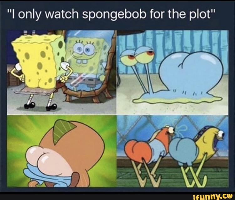 "lL only watch spongebob for the plot"