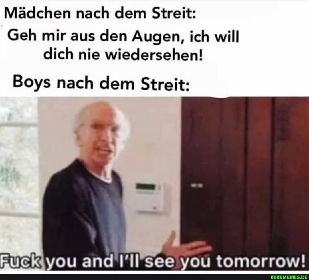 Mädchen nach dem Streit:
Geh mir aus den Augen, ich will dich nie wiedersehen!
Boys nach dem Streit:
vou and See vou tomorrow!