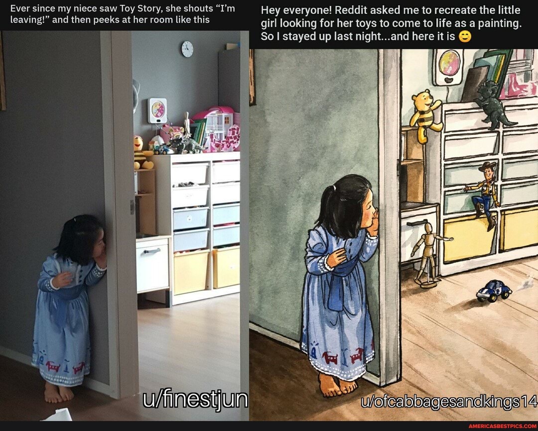 Ever since my niece saw Toy Story, she shouts "I'm Hey everyone! Reddit asked me to recreate the little leaving!" and then peeks at her room like this girl looking for her toys to come to life as a painting.
So I stayed up last night...and here itis
