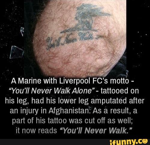 A Marine With Liverpool Fc 5 Motto You Ll Never Walkalane Tattooed On His Leg Had His Lower Leg Amputated After An Injury In Afghanistani As A Result A Part Of