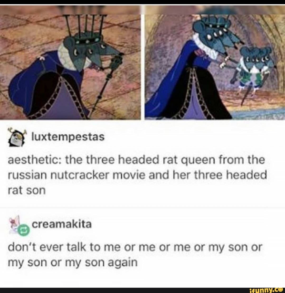luxtempestas
aesthetic: the three headed rat queen from the
russian nutcracker movie and her three headed
rat son
creamakita
don't ever talk to me or me or me or my son or
my son or my son again
