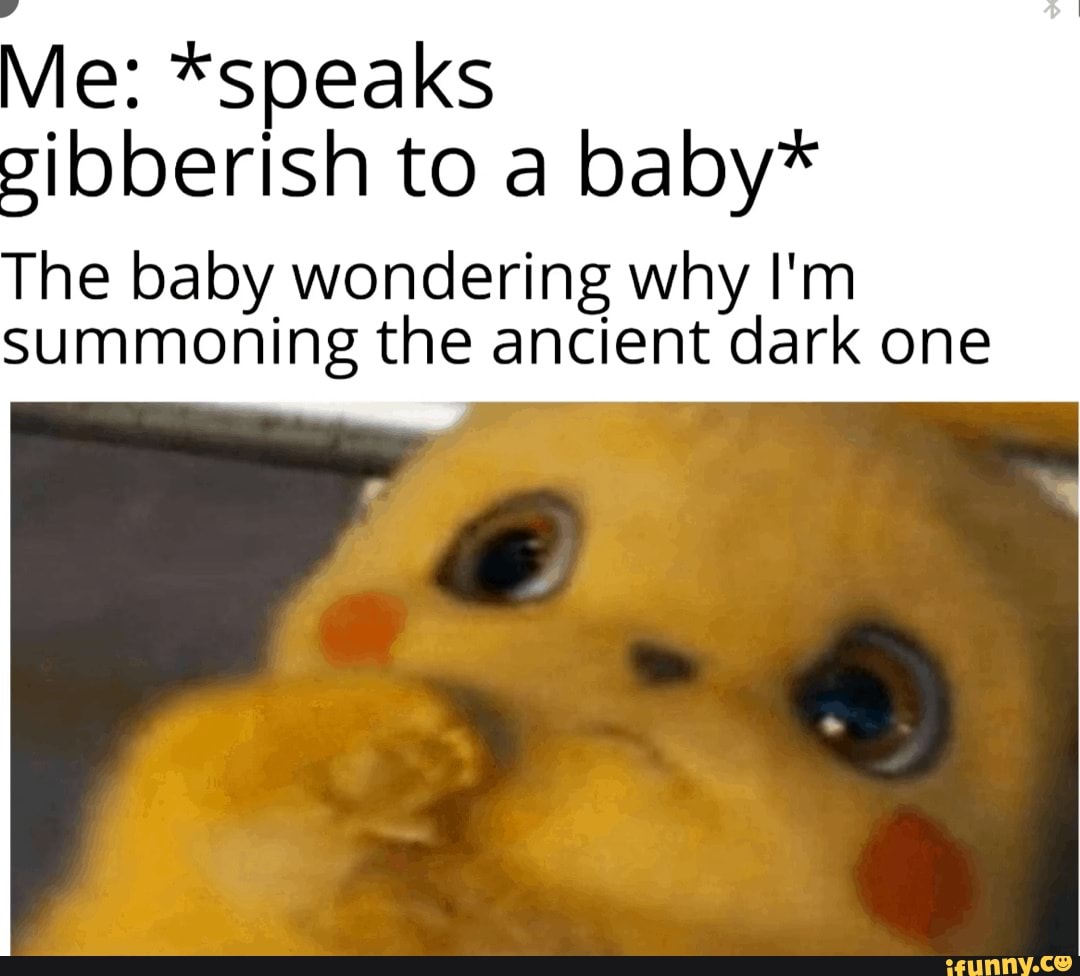Me: *speaks gibberish to a baby*
The baby wondering why I'm
Summoning the ancient dark one