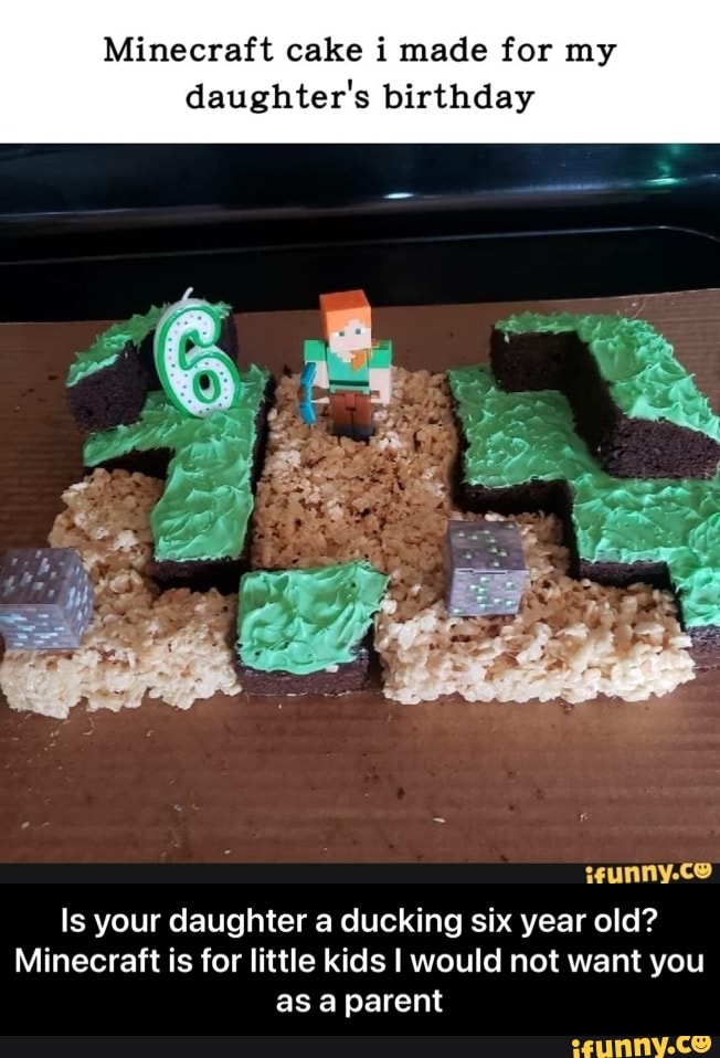 Minecraft cake i made for my daughter's birthday
Is your daughter a ducking six year old?
Minecraft is for little kids I would not want you as a parent - Is your daughter a ducking six year old? Minecraft is for little kids I would not want you as a parent
