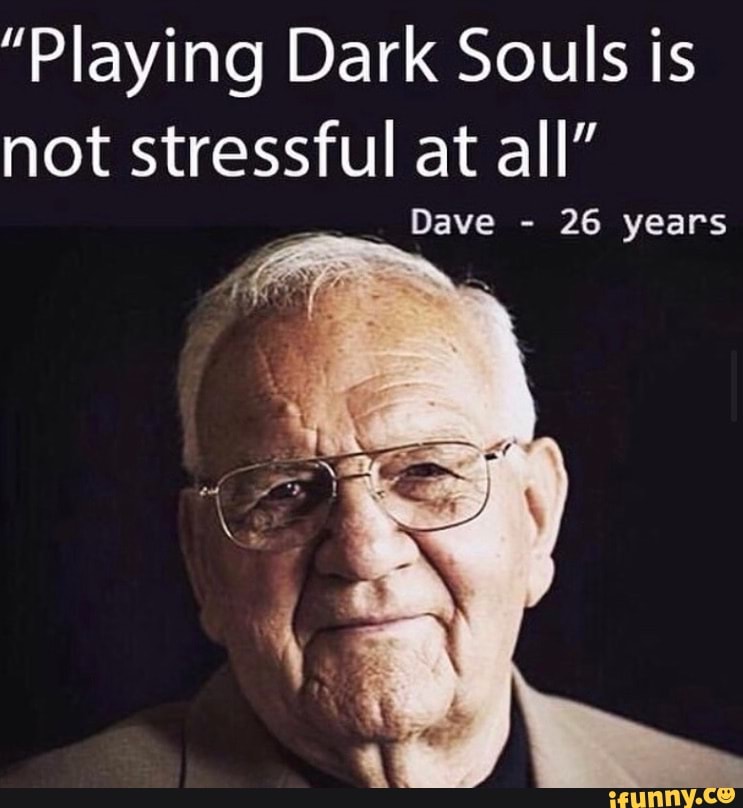 "Playing Dark Souls is not stressful at all"
Dave - 26 years