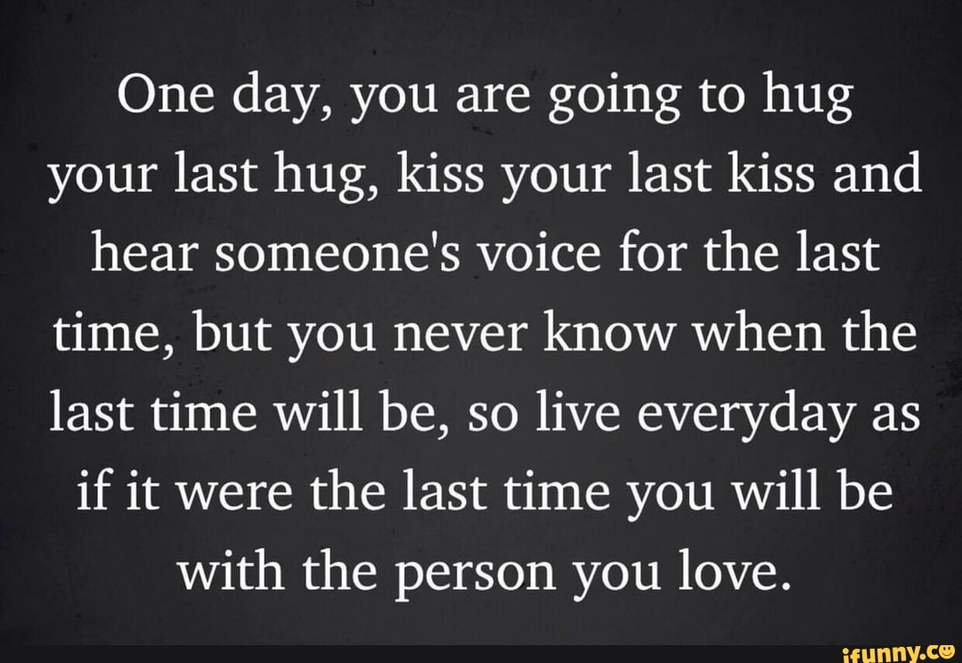 One Day You Are Going To Hug Your Last Hug Kiss Your Last Kiss And Hear Someone S Voice For The Last Time But You Never Know When The Last Time Will Be