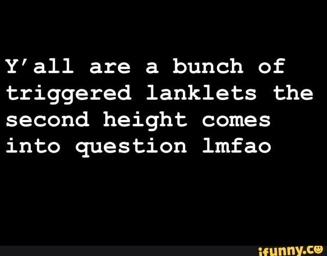Y'all are a bunch of
triggered lanklets the
second height comes
into question lmfao