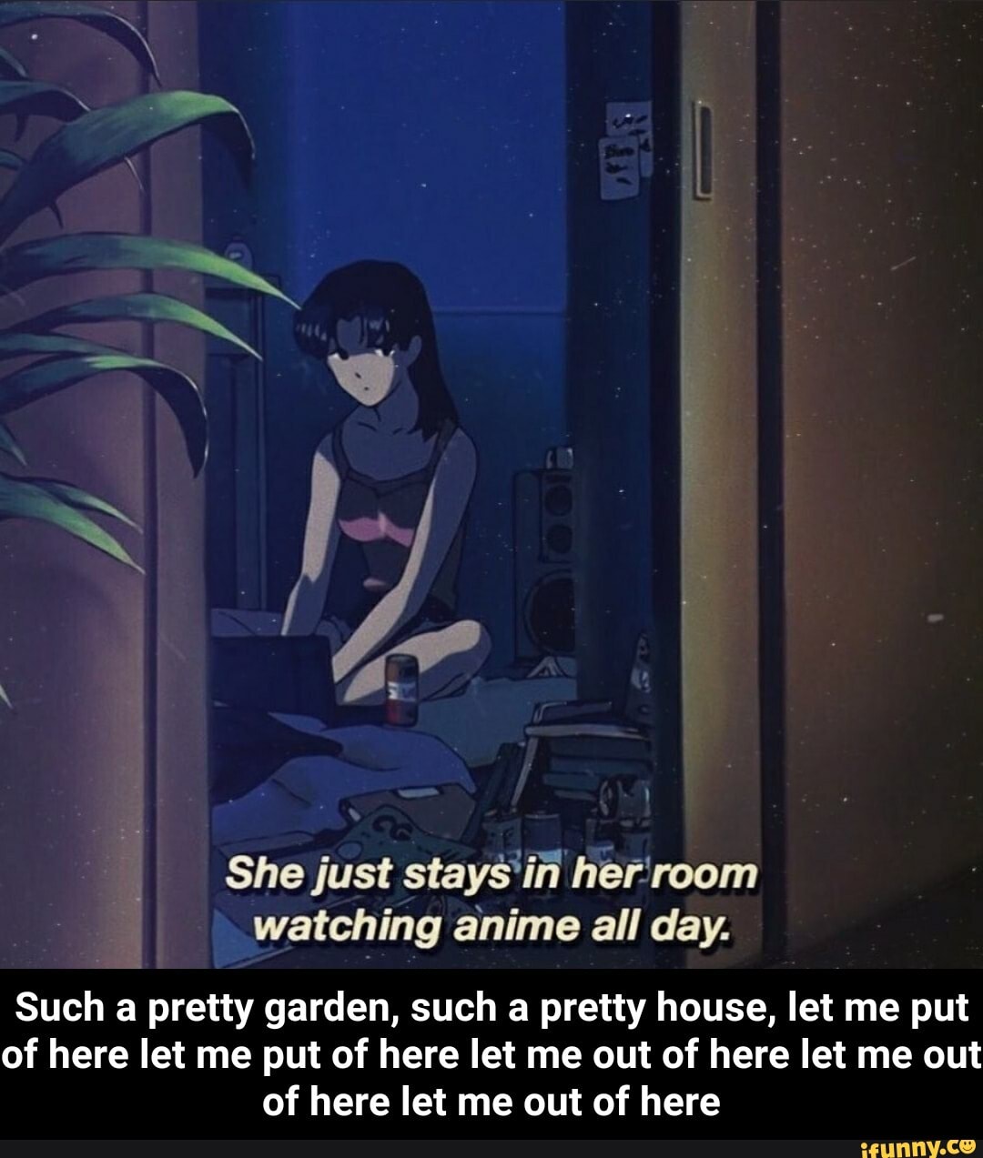 She just stays'in her'room watching anime all day. Such a pretty garden,  such a
