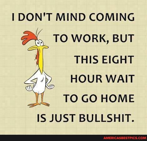 DON'T MIND COMING TO WORK, BUT q THIS EIGHT HOUR WAIT TO GO HOME IS JUST BULLSHIT.