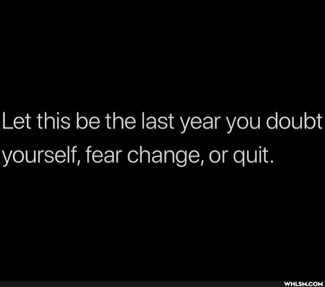 Let this be the last year you doubt yourself, fear change, or quit.