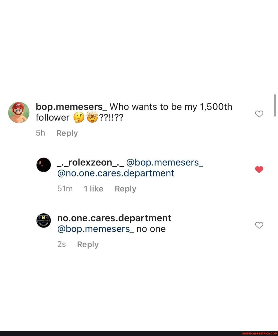 2)\ bop.memesers_ Who wants to be my 1,500th follower
Sh Reply
_._rolexzeon_._ @bop.memesers_,
@no.one.cares.department
Sim like Reply
no.one.cares.department
@bop.memesers_ no one
Reply