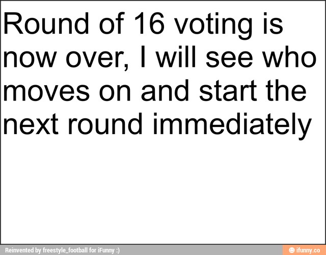 Round of 16 voting is
now over, I will see who
moves on and start the
next round immediately