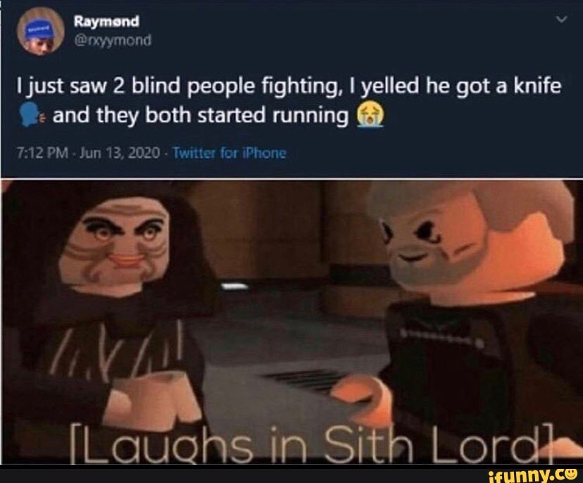 Raymond
I just saw 2 blind people fighting, I yelled he got a knife and they both started running @
PM - Jun 13, 2020 - Twitter for iPhone